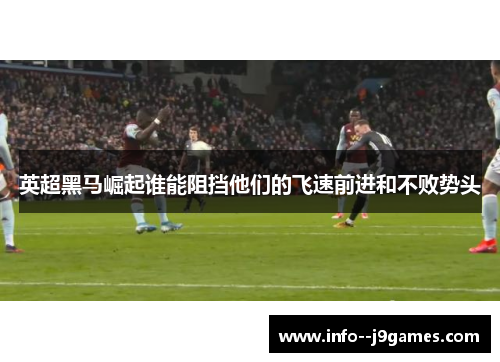 英超黑马崛起谁能阻挡他们的飞速前进和不败势头
