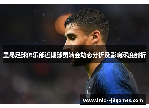 里昂足球俱乐部近期球员转会动态分析及影响深度剖析 里昂足球俱乐部近期球员转会动态分析及影响深度剖析
