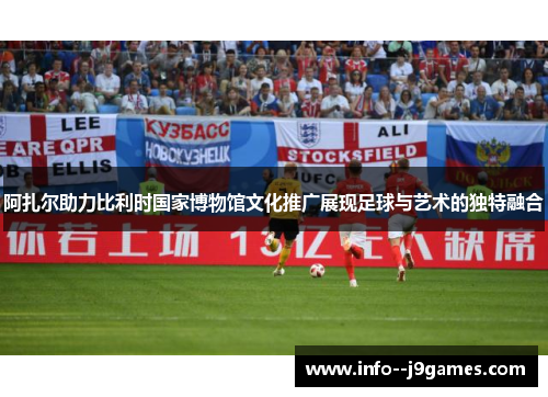 阿扎尔助力比利时国家博物馆文化推广展现足球与艺术的独特融合