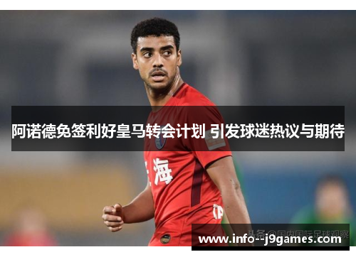 阿诺德免签利好皇马转会计划 引发球迷热议与期待 阿诺德免签利好皇马转会计划 引发球迷热议与期待