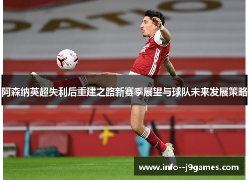 阿森纳英超失利后重建之路新赛季展望与球队未来发展策略 阿森纳英超失利后重建之路新赛季展望与球队未来发展策略
