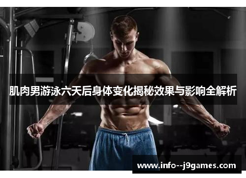 肌肉男游泳六天后身体变化揭秘效果与影响全解析 肌肉男游泳六天后身体变化揭秘效果与影响全解析