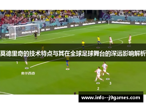 莫德里奇的技术特点与其在全球足球舞台的深远影响解析 莫德里奇的技术特点与其在全球足球舞台的深远影响解析