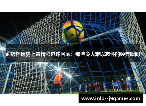 超级杯历史上最精彩进球回顾：那些令人难以忘怀的经典瞬间