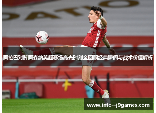 阿拉巴对阵阿森纳英超赛场高光时刻全回顾经典瞬间与战术价值解析 阿拉巴对阵阿森纳英超赛场高光时刻全回顾经典瞬间与战术价值解析