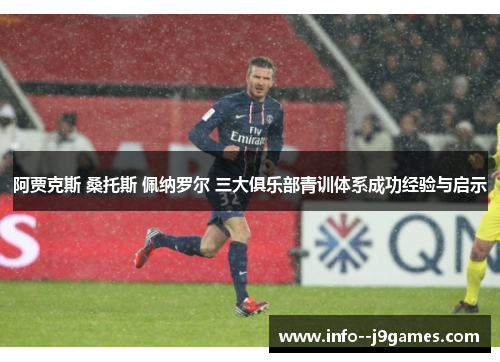 阿贾克斯 桑托斯 佩纳罗尔 三大俱乐部青训体系成功经验与启示 阿贾克斯 桑托斯 佩纳罗尔 三大俱乐部青训体系成功经验与启示