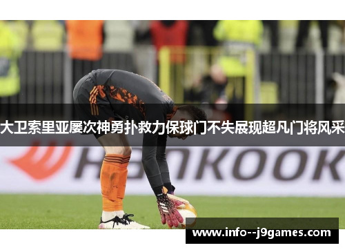 大卫索里亚屡次神勇扑救力保球门不失展现超凡门将风采 大卫索里亚屡次神勇扑救力保球门不失展现超凡门将风采
