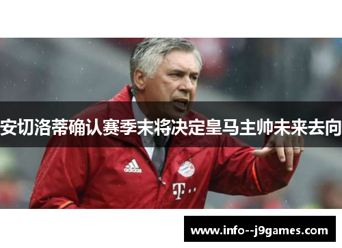 安切洛蒂确认赛季末将决定皇马主帅未来去向 安切洛蒂确认赛季末将决定皇马主帅未来去向