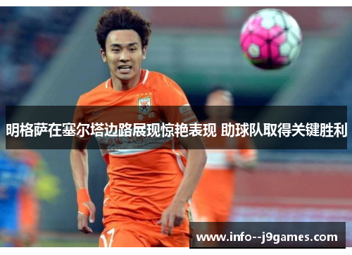 明格萨在塞尔塔边路展现惊艳表现 助球队取得关键胜利