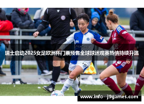 瑞士启动2025女足欧洲杯门票预售全球球迷观赛热情持续升温 瑞士启动2025女足欧洲杯门票预售全球球迷观赛热情持续升温