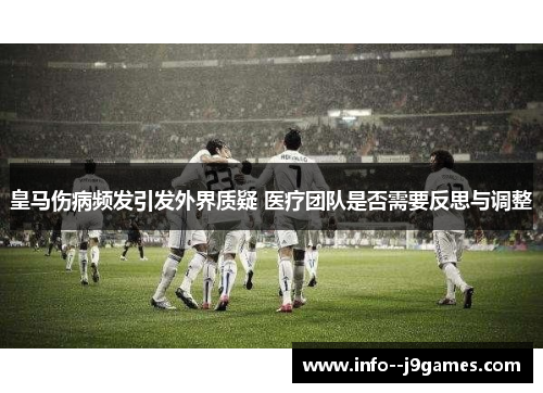 皇马伤病频发引发外界质疑 医疗团队是否需要反思与调整 皇马伤病频发引发外界质疑 医疗团队是否需要反思与调整