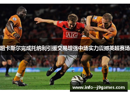 纽卡斯尔完成托纳利引援交易增强中场实力震撼英超赛场 纽卡斯尔完成托纳利引援交易增强中场实力震撼英超赛场
